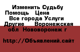 Изменить Судьбу, Помощь › Цена ­ 15 000 - Все города Услуги » Другие   . Воронежская обл.,Нововоронеж г.